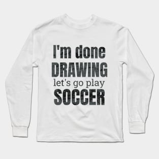 I'm done drawing, let's go play soccer Long Sleeve T-Shirt